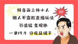 抖音画立体小人，懒人玩法，引流猛变现快，一单19.9，日收益破千-七三阁