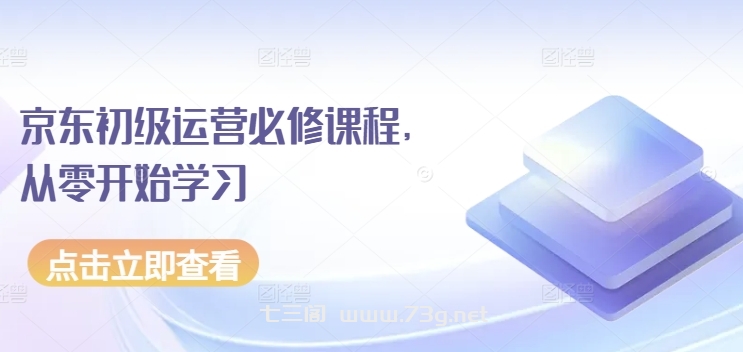 京东初级运营必修课程，从零开始学习-七三阁