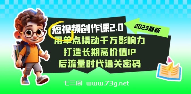 短视频-创作课2.0，用单点撬动千万影响力，打造长期高价值IP 后流量时代-七三阁