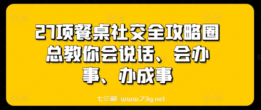 27项餐桌社交全攻略圈总教你会说话、会办事、办成事-七三阁