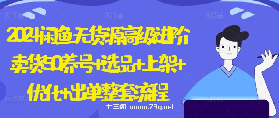 2024闲鱼无货源高级进阶卖货5.0.养号+选品+上架+优化+出单整套流程-七三阁