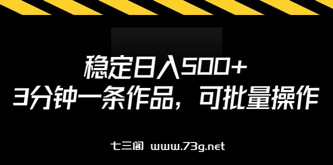 稳定日入500+，3分钟一条作品，可批量操作-七三阁