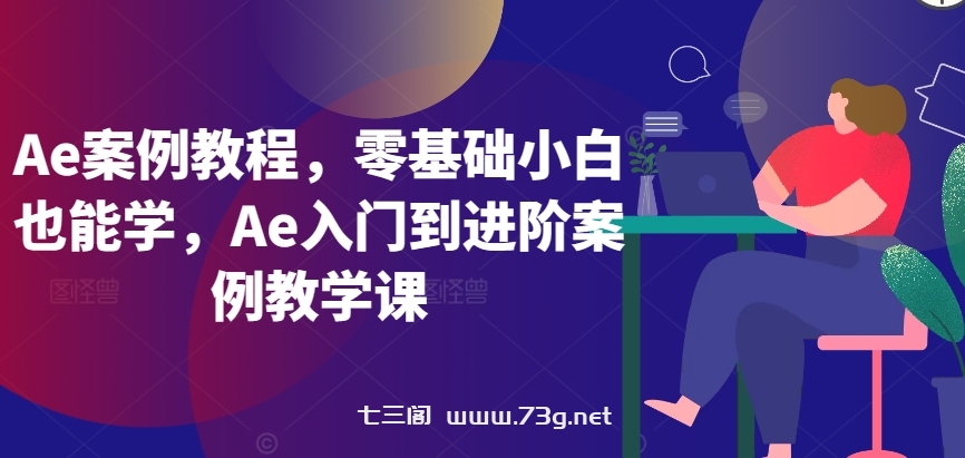 Ae案例教程，零基础小白也能学，Ae入门到进阶案例教学课-七三阁