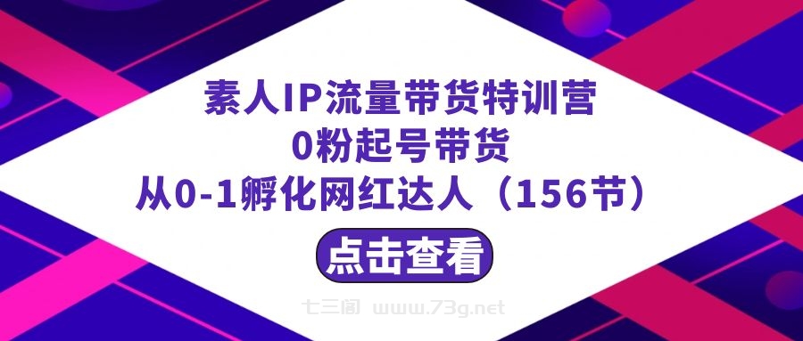 繁星·计划素人IP流量带货特训营：0粉起号带货 从0-1孵化网红达人（156节）-七三阁