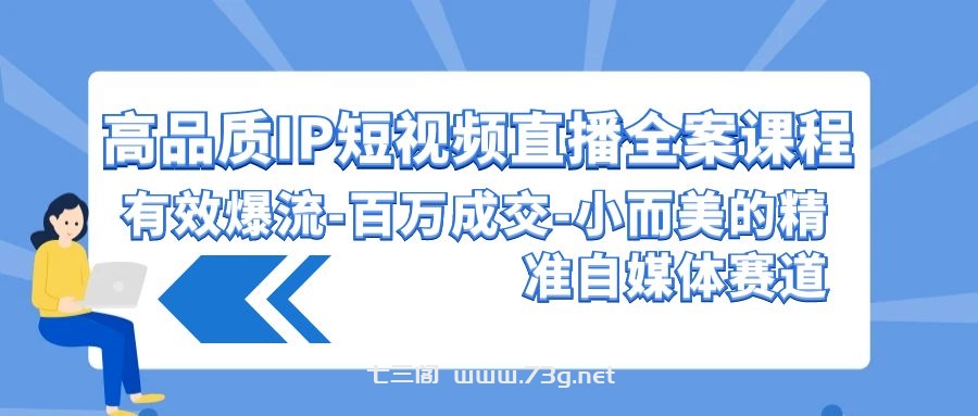 高品质IP短视频直播全案课程，有效爆流百万成交，小而美的精准自媒体赛道-七三阁