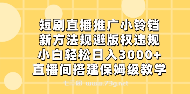 短剧直播推广小铃铛，新方法规避版权违规，小白轻松日入3000+，直播间搭…-七三阁