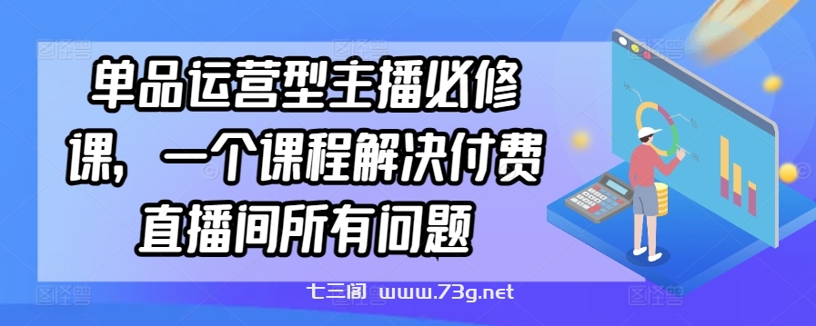 单品运营型主播必修课，一个课程解决付费直播间所有问题-七三阁