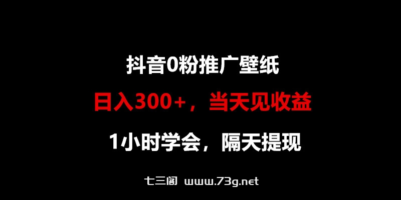 日入300+，抖音0粉推广壁纸，1小时学会，当天见收益，隔天提现-七三阁