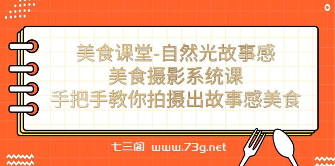 美食课堂-自然光故事感美食摄影系统课：手把手教你拍摄出故事感美食！-七三阁