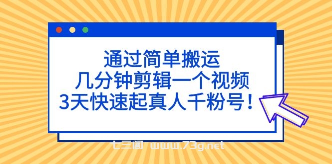 通过简单搬运，几分钟剪辑一个视频，3天快速起真人千粉号！-七三阁