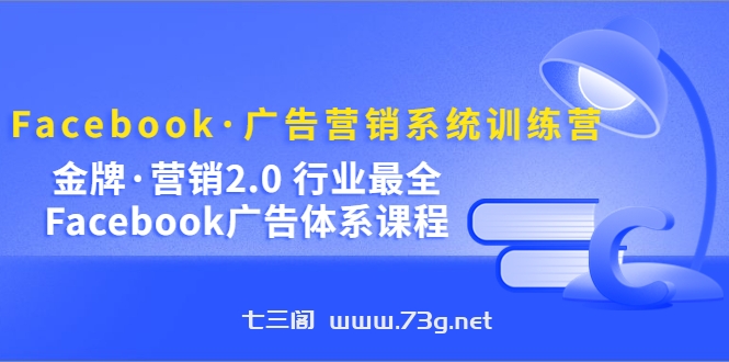 Facebook·广告营销系统训练营：金牌·营销2.0 行业最全Facebook广告·体系-七三阁