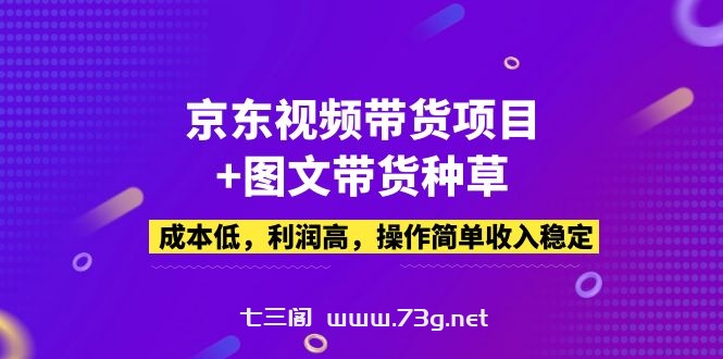 京东视频带货项目+图文带货种草，成本低，利润高，操作简单收入稳定-七三阁