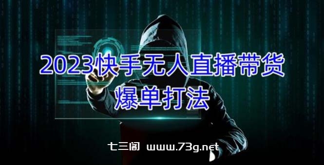 2023快手无人直播带货爆单，正规合法长期稳定 单账号月收益5000+可批量操作-七三阁