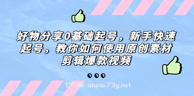 好物分享0基础起号，新手快速起号，教你如何使用原创素材剪辑爆款视频-七三阁