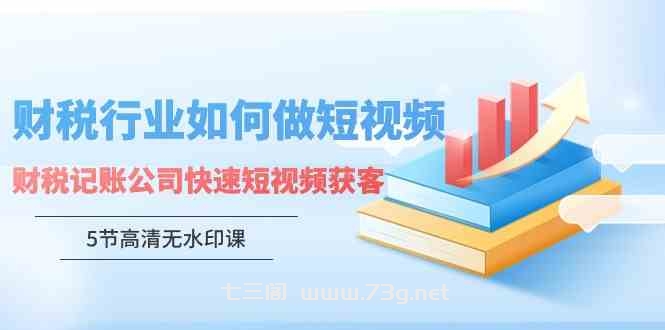 （9394期）财税行业怎样做短视频，财税记账公司快速短视频获客（5节高清无水印课）-七三阁