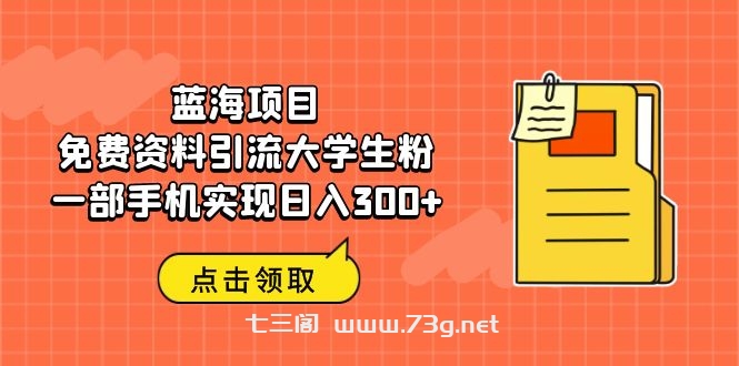 蓝海项目，免费资料引流大学生粉一部手机实现日入300+-七三阁