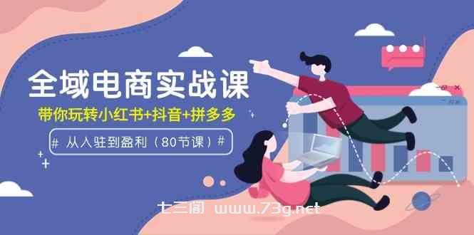 （9529期）全域电商实战课：从入驻到盈利，带你玩转小红书+抖音+拼多多（80节课）-七三阁