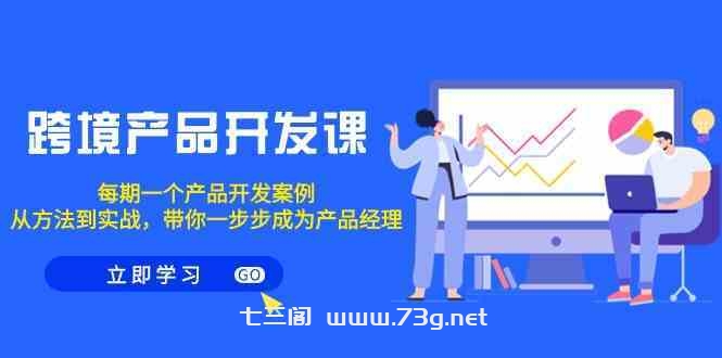 跨境产品开发课，每期一个产品开发案例，从方法到实战，带你成为产品经理-七三阁