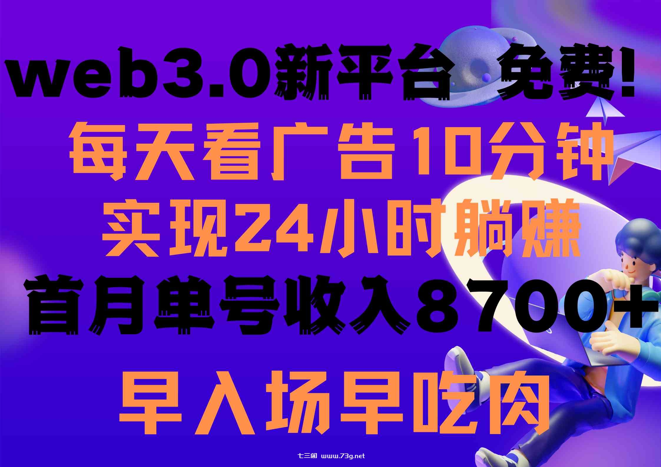 （9998期）每天看6个广告，24小时无限翻倍躺赚，web3.0新平台！！免费玩！！早布局…-七三阁