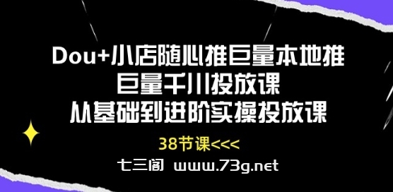 Dou+小店随心推巨量本地推巨量千川投放课从基础到进阶实操投放课-七三阁