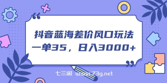 抖音蓝海差价风口玩法，一单35，日入3000+-七三阁