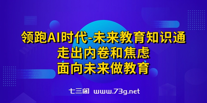 领跑·AI时代-未来教育·知识通：走出内卷和焦虑，面向未来做教育-七三阁