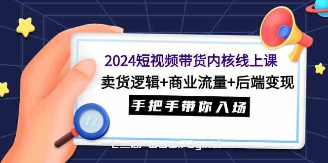 （9471期）2024短视频带货内核线上课：卖货逻辑+商业流量+后端变现，手把手带你入场-七三阁