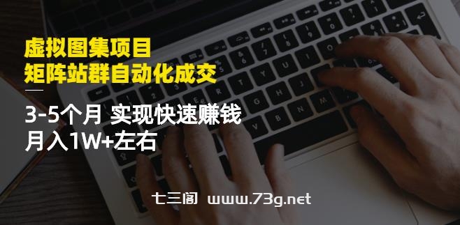 虚拟图集项目：矩阵站群自动化成交，3-5个月实现快速赚钱月入1W+左右￼-七三阁