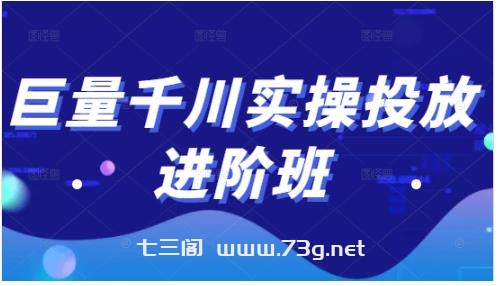 巨量千川实操投放进阶班，投放策略、方案，复盘模型和数据异常全套解决方法-七三阁