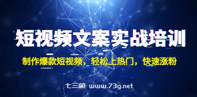 短视频文案实战培训：制作爆款短视频，轻松上热门，快速涨粉！-七三阁