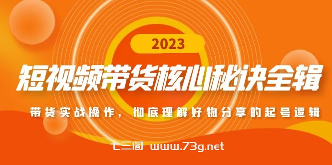 短视频带货核心秘诀全辑：带货实战操作，彻底理解好物分享的起号逻辑-七三阁