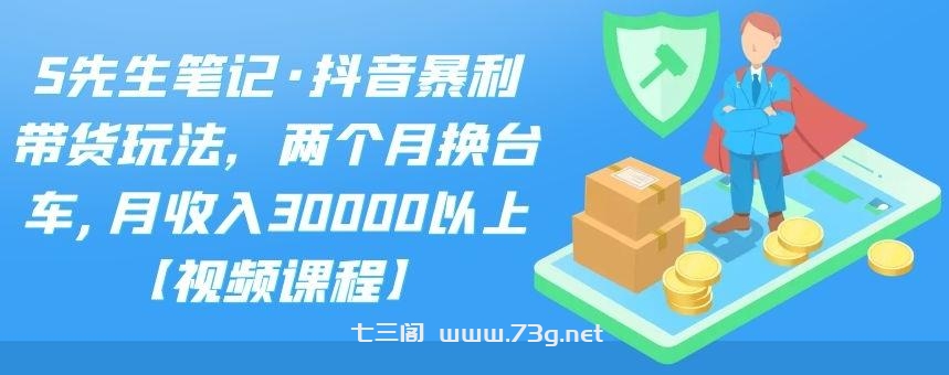 S先生笔记·抖音暴利带货玩法，两个月换台车,月收入30000以上【视频课程】-七三阁