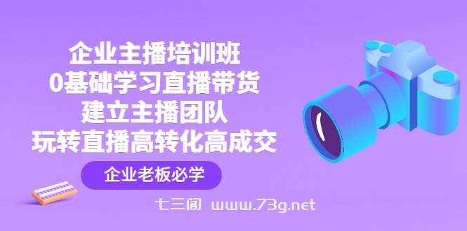 企业主播培训班：0基础学习直播带货，建立主播团队，玩转直播高转化高成交-七三阁