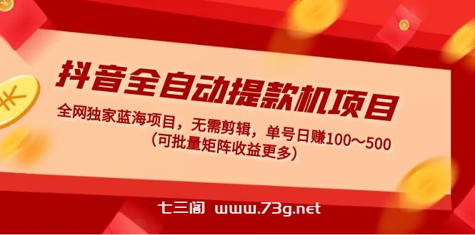 抖音全自动提款机项目：独家蓝海 无需剪辑 单号日赚100～500 (可批量矩阵)-七三阁