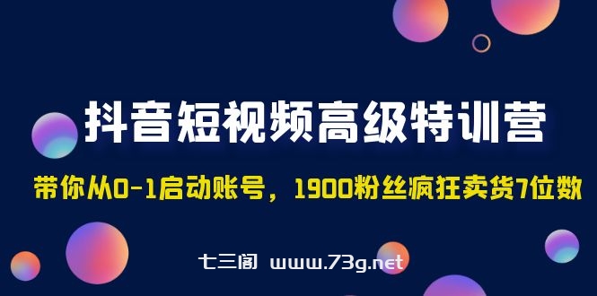 抖音短视频高级特训营：带你从0-1启动账号，1900粉丝疯狂卖货7位数-七三阁