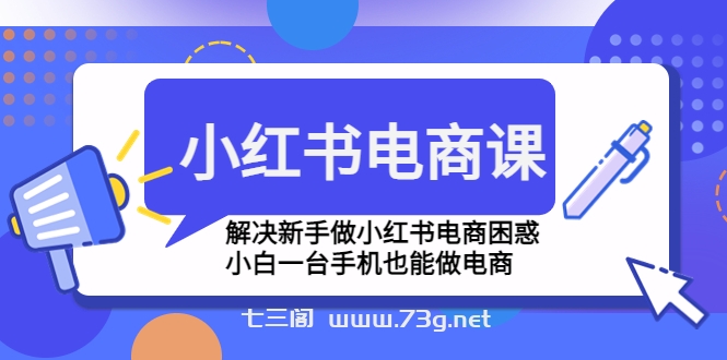 小红书电商课程，解决新手做小红书电商困惑，小白一台手机也能做电商-七三阁