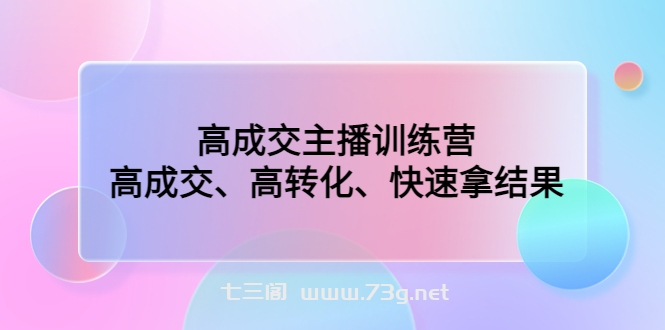 高成交主播训练营：高成交、高转化、快速拿结果-七三阁