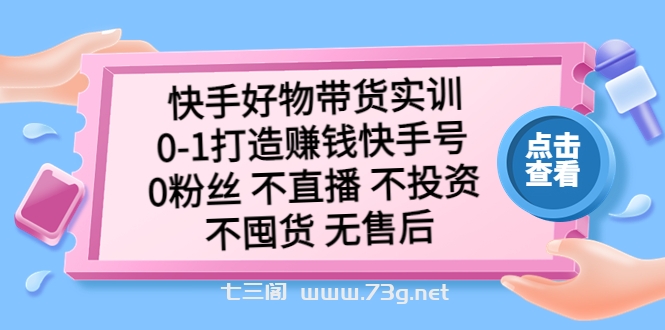 快手好物带货实训：0-1打造赚钱快手号 0粉丝 不直播 不投资 不囤货 无售后-七三阁