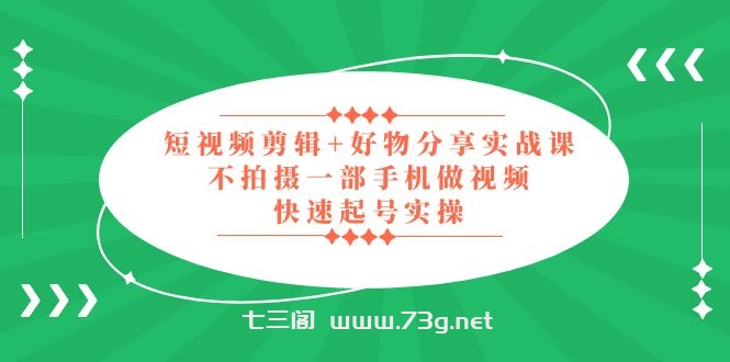 短视频剪辑+好物分享实战课，无需拍摄一部手机做视频，快速起号实操！-七三阁