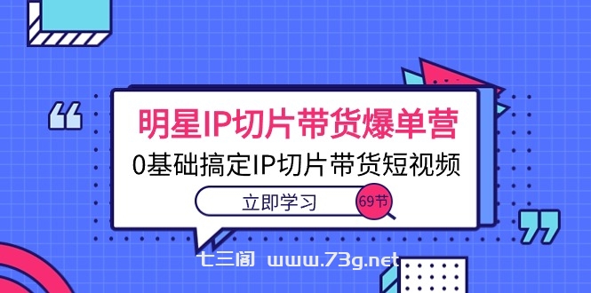 （10732期）明星IP切片带货爆单营，0基础搞定IP切片带货短视频（69节课）-七三阁