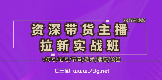 资深·带货主播拉新实战班，0粉号/老号/节奏/话术/播感/流量-38节完整版-七三阁