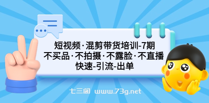 短视频·混剪带货培训-第7期 不买品·不拍摄·不露脸·不直播 快速引流出单-七三阁