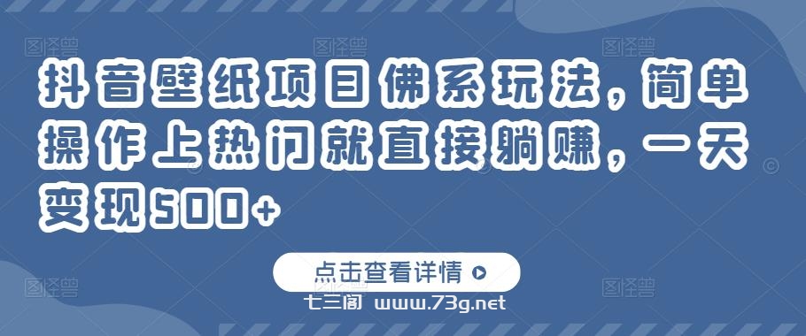 抖音壁纸项目佛系玩法，简单操作上热门就直接躺赚，一天变现500+￼-七三阁