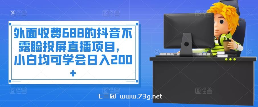 外面收费688的抖音不露脸投屏直播项目，小白均可学会日入200+￼-七三阁