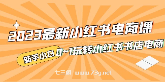 2023最新小红书·电商课，新手小白从0~1玩转小红书书店电商-七三阁