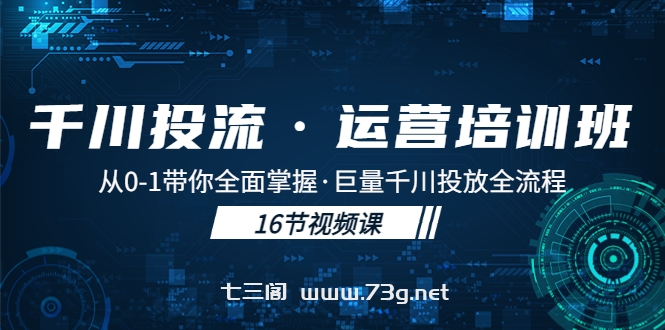 千川投流·运营培训班：从0-1带你全面掌握·巨量千川投放全流程！-七三阁