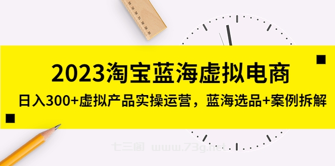 2023淘宝蓝海虚拟电商，日入300+虚拟产品实操运营，蓝海选品+案例拆解-七三阁