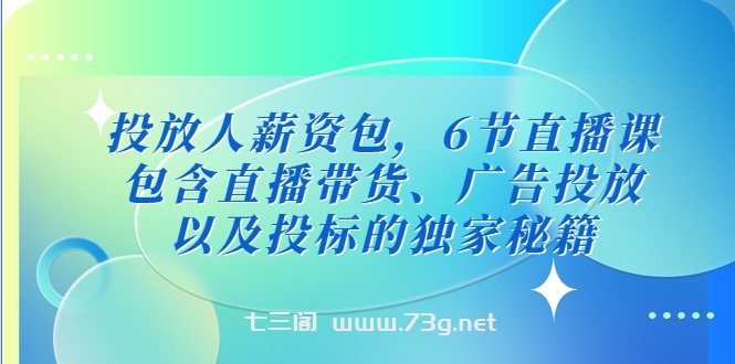 投放人薪资包，6节直播课，包含直播带货、广告投放、以及投标的独家秘籍-七三阁