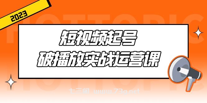 短视频起号·破播放实战运营课，用通俗易懂大白话带你玩转短视频-七三阁