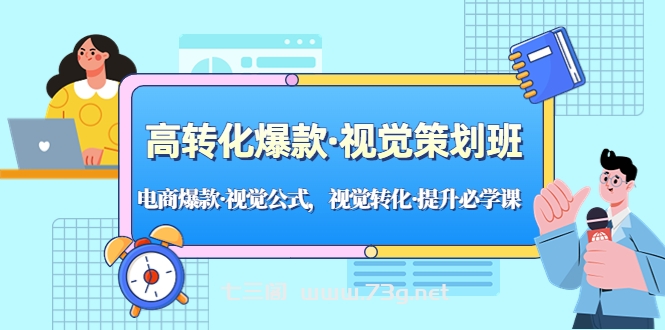 高转化爆款·视觉策划班：电商爆款·视觉公式，视觉转化·提升必学课！-七三阁